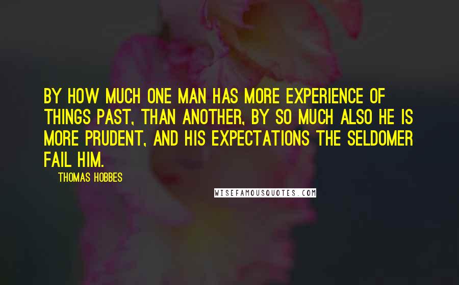 Thomas Hobbes Quotes: By how much one man has more experience of things past, than another, by so much also he is more prudent, and his expectations the seldomer fail him.