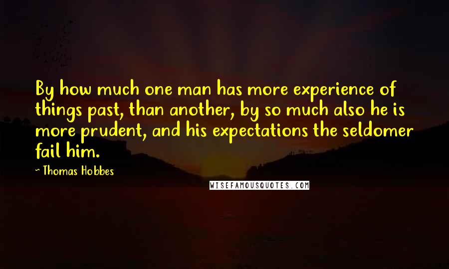 Thomas Hobbes Quotes: By how much one man has more experience of things past, than another, by so much also he is more prudent, and his expectations the seldomer fail him.