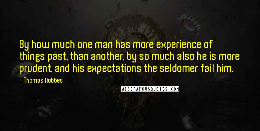 Thomas Hobbes Quotes: By how much one man has more experience of things past, than another, by so much also he is more prudent, and his expectations the seldomer fail him.