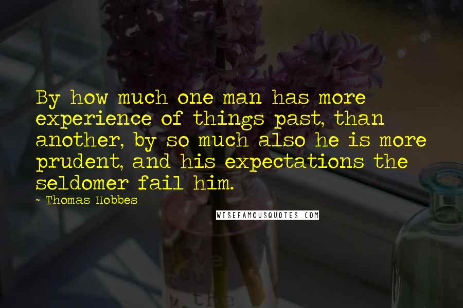 Thomas Hobbes Quotes: By how much one man has more experience of things past, than another, by so much also he is more prudent, and his expectations the seldomer fail him.