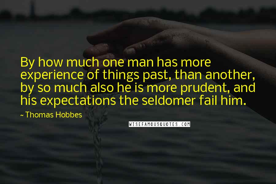 Thomas Hobbes Quotes: By how much one man has more experience of things past, than another, by so much also he is more prudent, and his expectations the seldomer fail him.