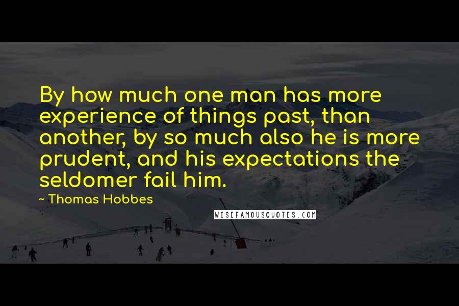 Thomas Hobbes Quotes: By how much one man has more experience of things past, than another, by so much also he is more prudent, and his expectations the seldomer fail him.