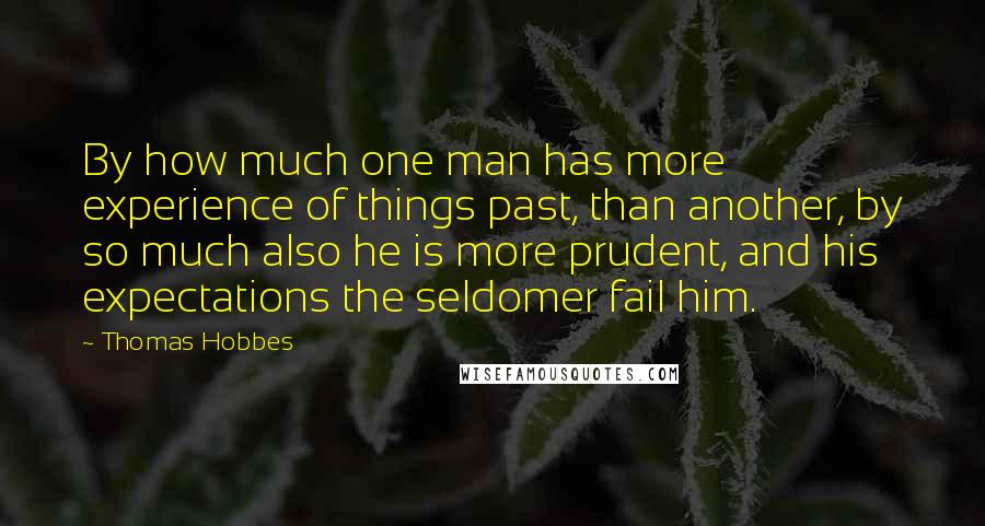Thomas Hobbes Quotes: By how much one man has more experience of things past, than another, by so much also he is more prudent, and his expectations the seldomer fail him.