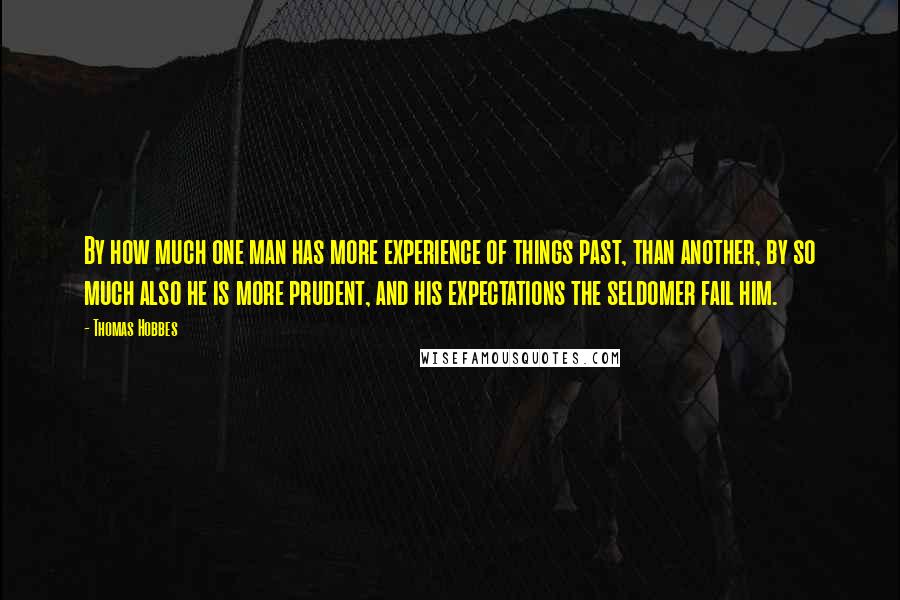 Thomas Hobbes Quotes: By how much one man has more experience of things past, than another, by so much also he is more prudent, and his expectations the seldomer fail him.