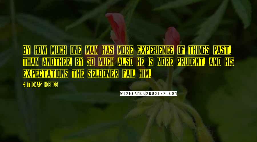 Thomas Hobbes Quotes: By how much one man has more experience of things past, than another, by so much also he is more prudent, and his expectations the seldomer fail him.