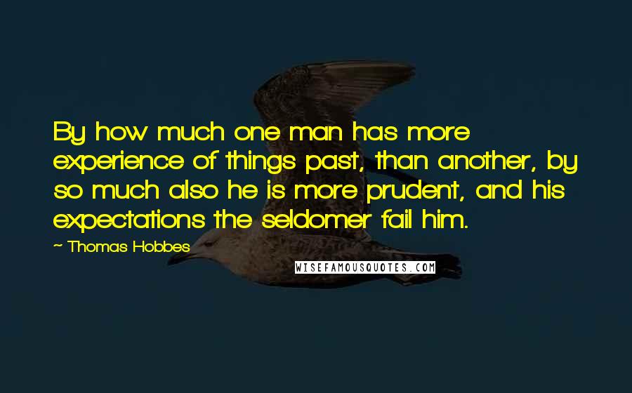 Thomas Hobbes Quotes: By how much one man has more experience of things past, than another, by so much also he is more prudent, and his expectations the seldomer fail him.