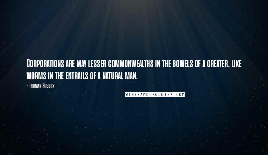 Thomas Hobbes Quotes: Corporations are may lesser commonwealths in the bowels of a greater, like worms in the entrails of a natural man.