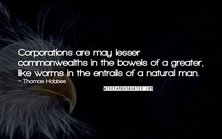 Thomas Hobbes Quotes: Corporations are may lesser commonwealths in the bowels of a greater, like worms in the entrails of a natural man.