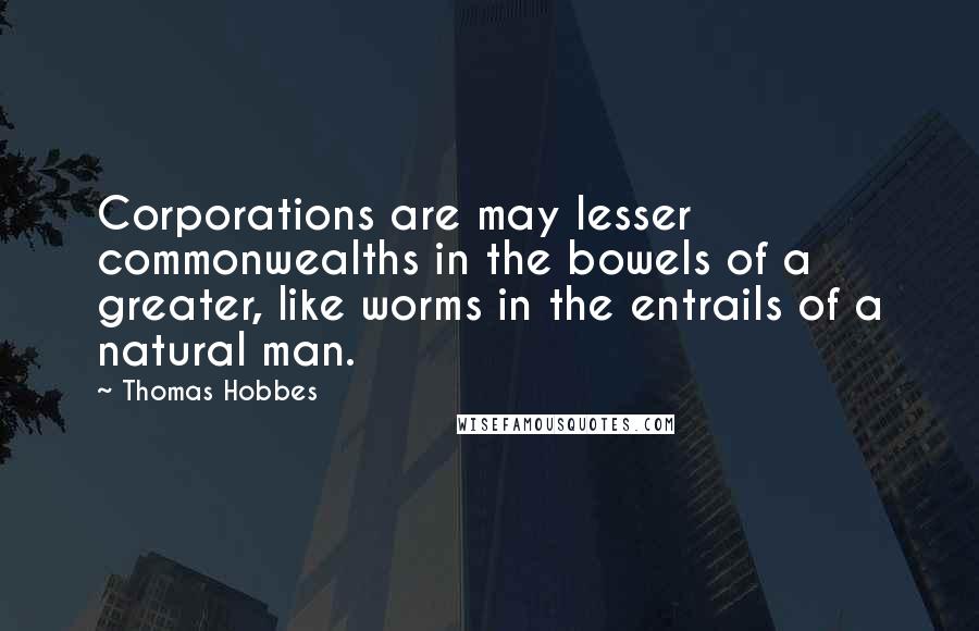 Thomas Hobbes Quotes: Corporations are may lesser commonwealths in the bowels of a greater, like worms in the entrails of a natural man.