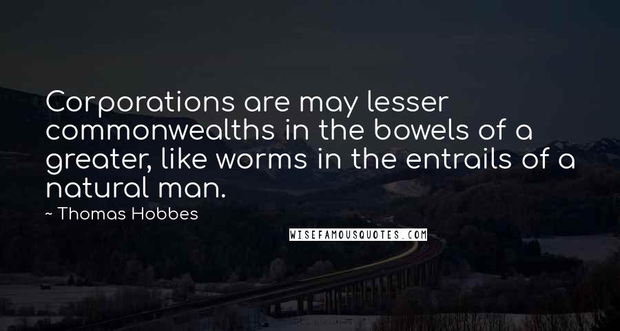 Thomas Hobbes Quotes: Corporations are may lesser commonwealths in the bowels of a greater, like worms in the entrails of a natural man.