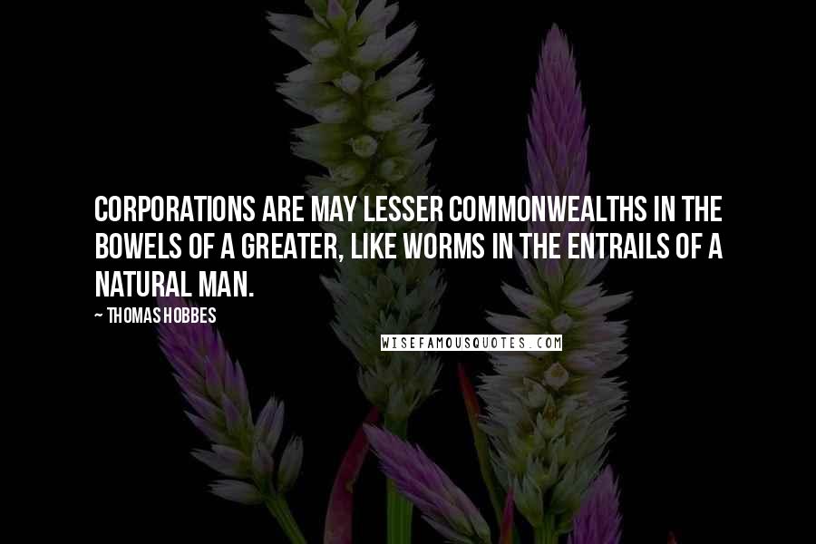 Thomas Hobbes Quotes: Corporations are may lesser commonwealths in the bowels of a greater, like worms in the entrails of a natural man.