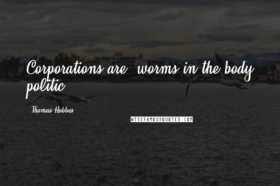 Thomas Hobbes Quotes: Corporations are "worms in the body politic"