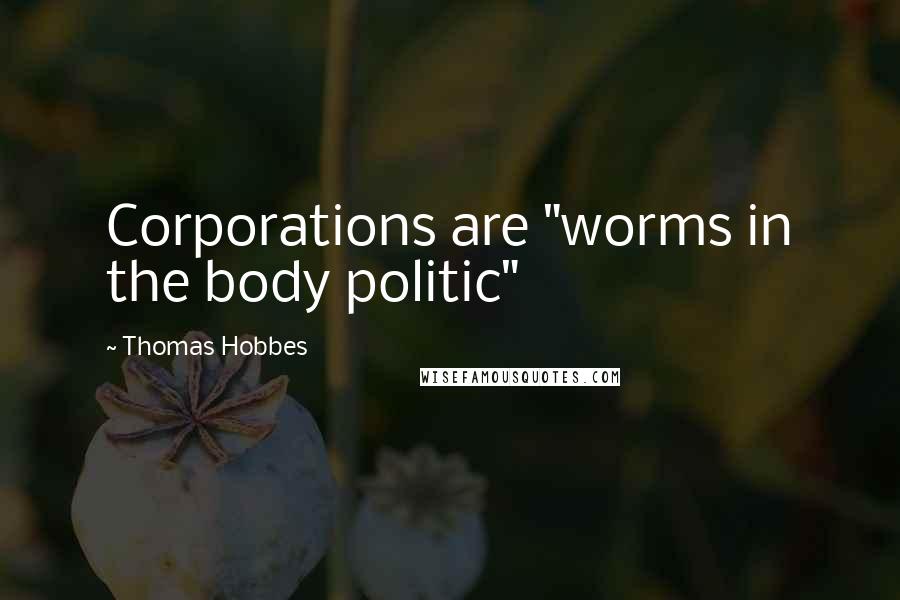Thomas Hobbes Quotes: Corporations are "worms in the body politic"