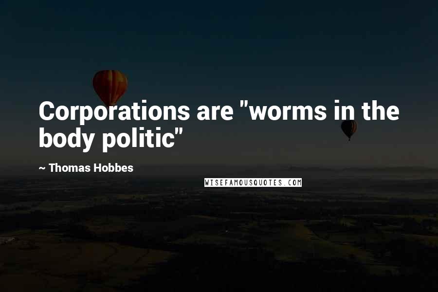 Thomas Hobbes Quotes: Corporations are "worms in the body politic"