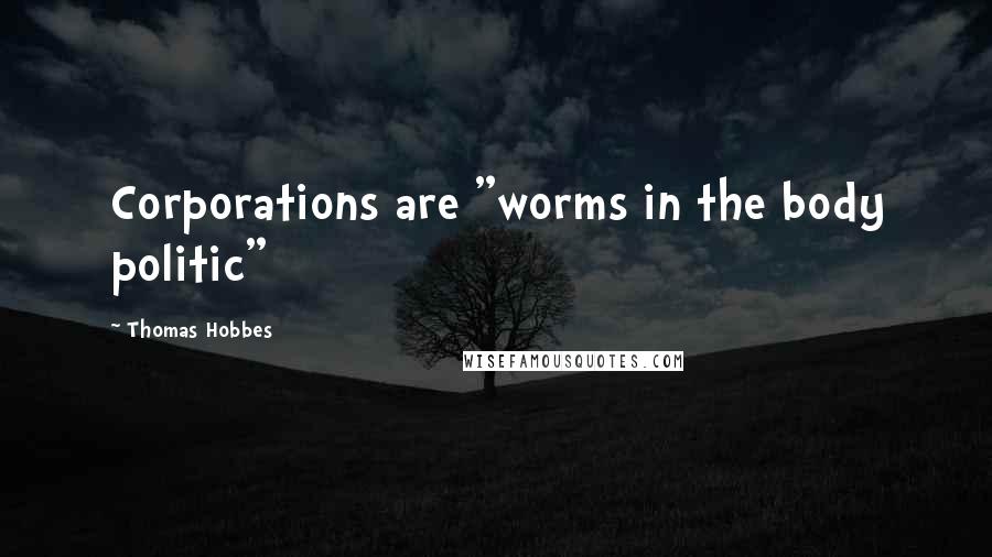 Thomas Hobbes Quotes: Corporations are "worms in the body politic"