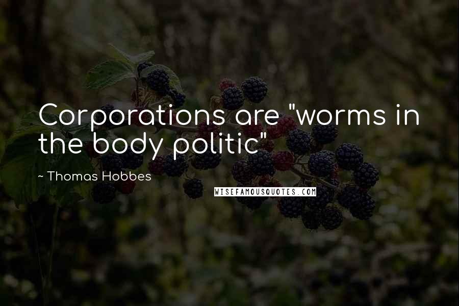 Thomas Hobbes Quotes: Corporations are "worms in the body politic"