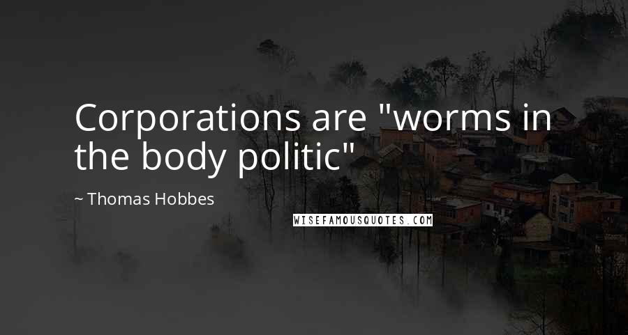 Thomas Hobbes Quotes: Corporations are "worms in the body politic"