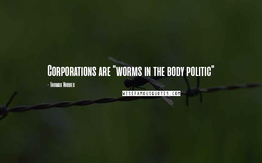 Thomas Hobbes Quotes: Corporations are "worms in the body politic"