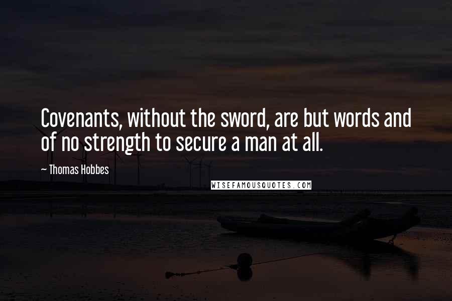 Thomas Hobbes Quotes: Covenants, without the sword, are but words and of no strength to secure a man at all.