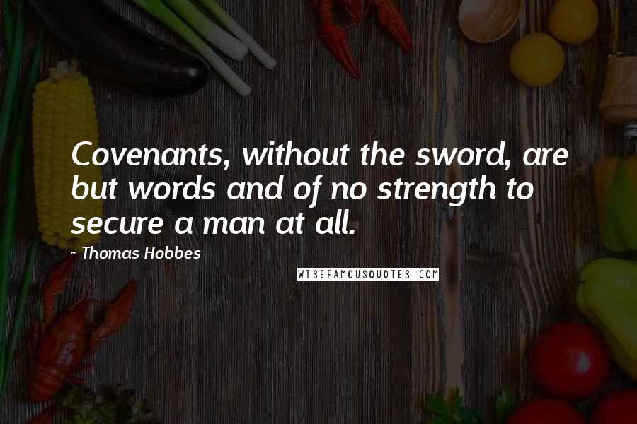 Thomas Hobbes Quotes: Covenants, without the sword, are but words and of no strength to secure a man at all.