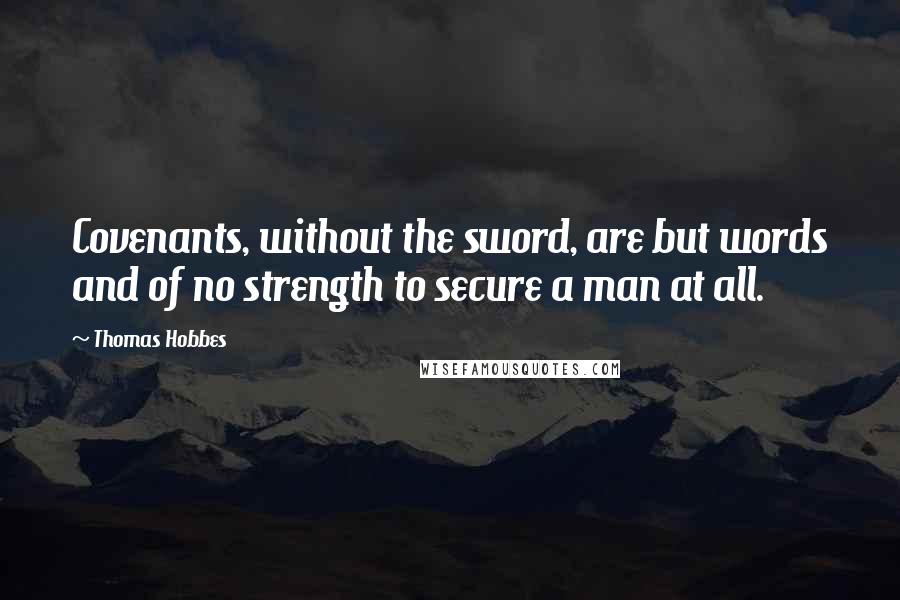 Thomas Hobbes Quotes: Covenants, without the sword, are but words and of no strength to secure a man at all.