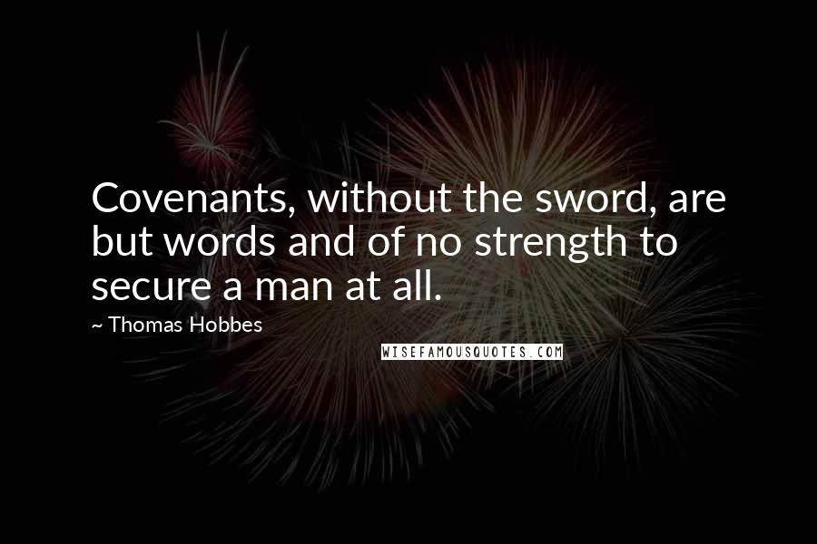 Thomas Hobbes Quotes: Covenants, without the sword, are but words and of no strength to secure a man at all.