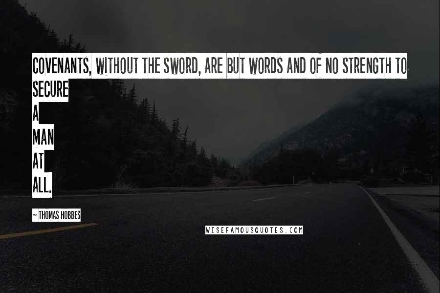 Thomas Hobbes Quotes: Covenants, without the sword, are but words and of no strength to secure a man at all.