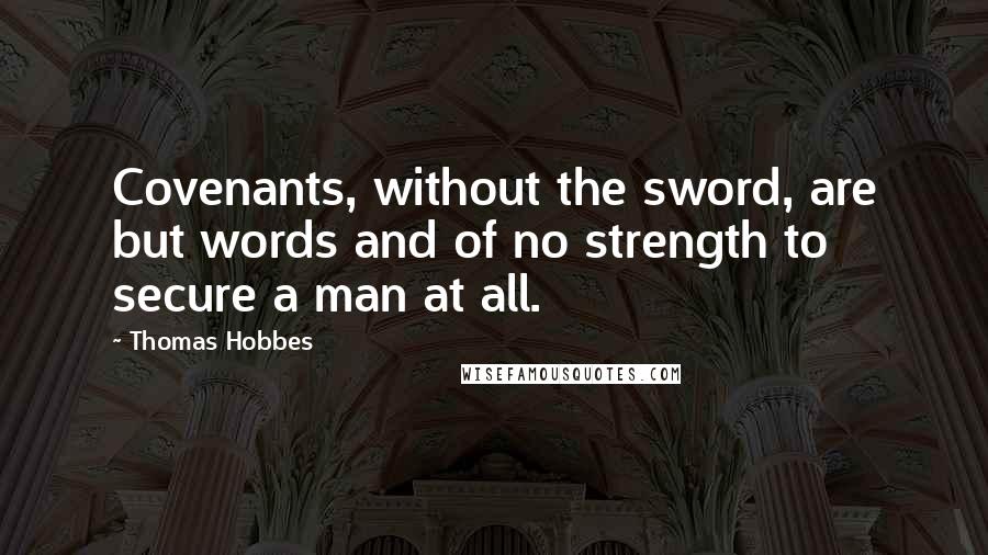 Thomas Hobbes Quotes: Covenants, without the sword, are but words and of no strength to secure a man at all.