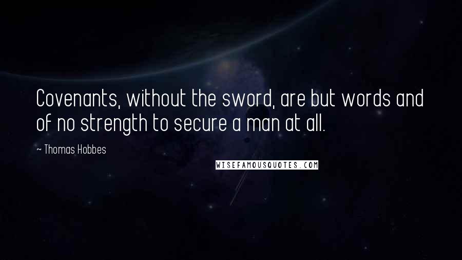 Thomas Hobbes Quotes: Covenants, without the sword, are but words and of no strength to secure a man at all.