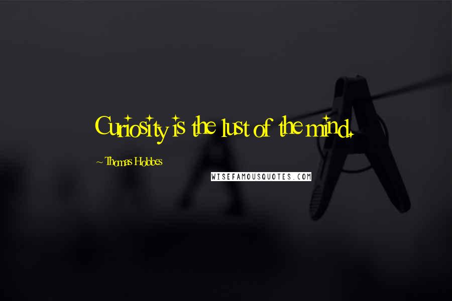 Thomas Hobbes Quotes: Curiosity is the lust of the mind.