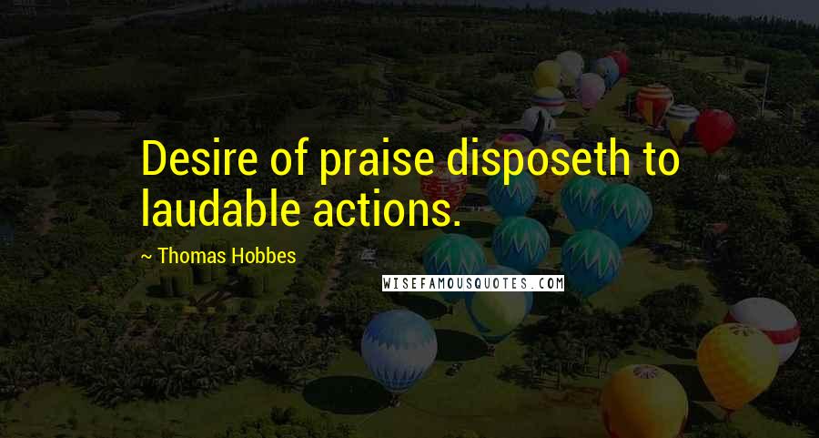 Thomas Hobbes Quotes: Desire of praise disposeth to laudable actions.