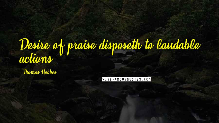 Thomas Hobbes Quotes: Desire of praise disposeth to laudable actions.