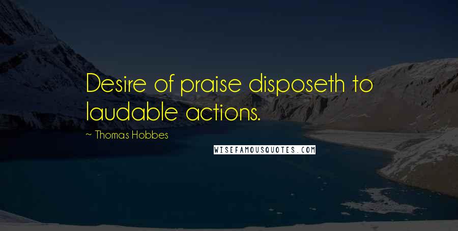 Thomas Hobbes Quotes: Desire of praise disposeth to laudable actions.