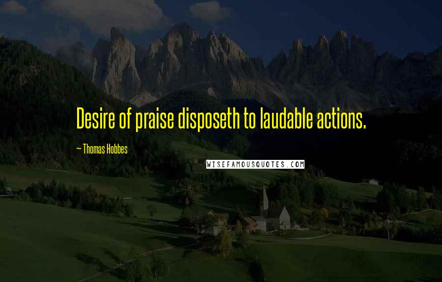 Thomas Hobbes Quotes: Desire of praise disposeth to laudable actions.