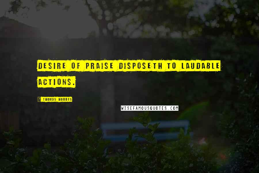 Thomas Hobbes Quotes: Desire of praise disposeth to laudable actions.