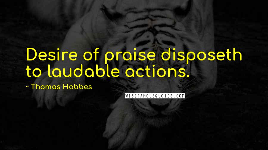 Thomas Hobbes Quotes: Desire of praise disposeth to laudable actions.