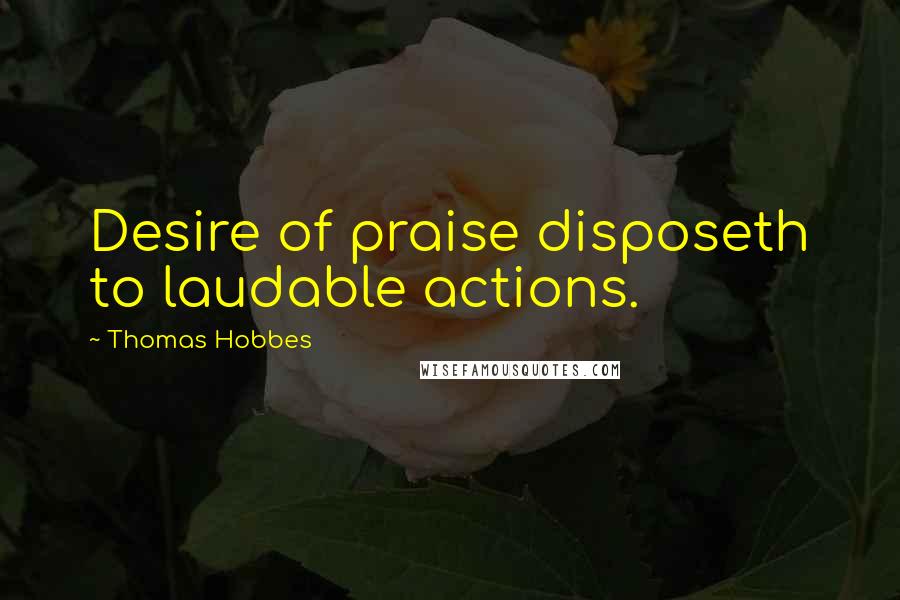 Thomas Hobbes Quotes: Desire of praise disposeth to laudable actions.