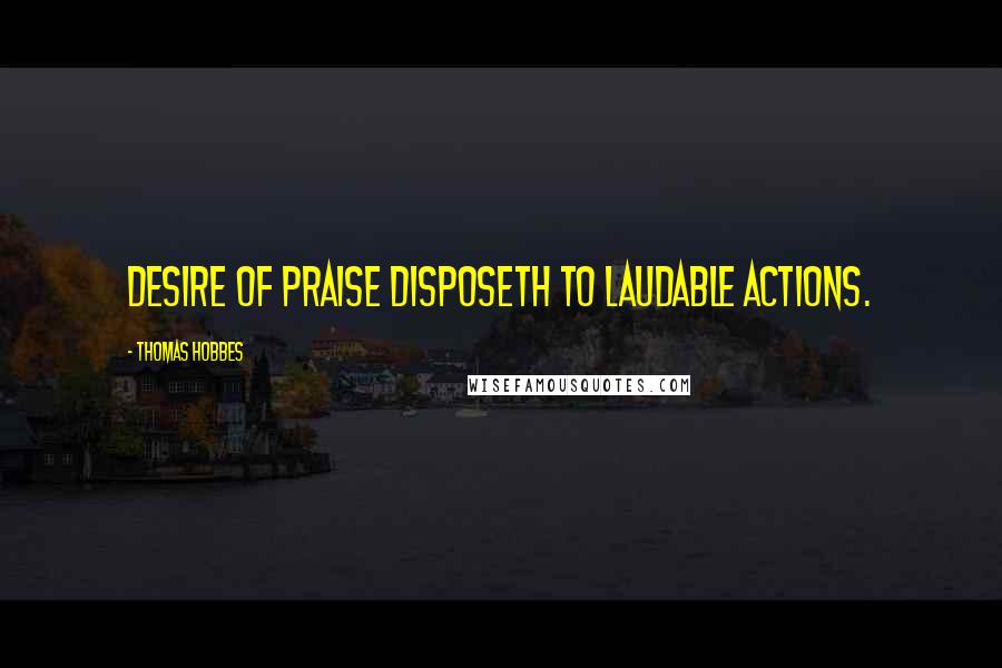 Thomas Hobbes Quotes: Desire of praise disposeth to laudable actions.