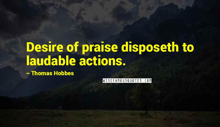 Thomas Hobbes Quotes: Desire of praise disposeth to laudable actions.