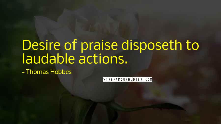 Thomas Hobbes Quotes: Desire of praise disposeth to laudable actions.