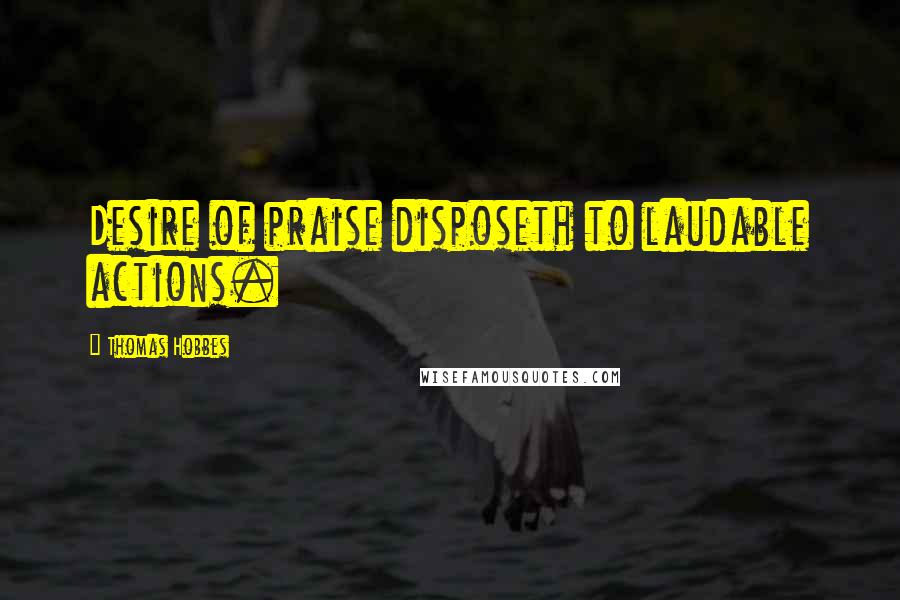 Thomas Hobbes Quotes: Desire of praise disposeth to laudable actions.