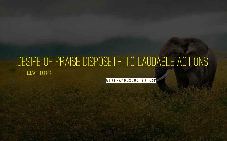 Thomas Hobbes Quotes: Desire of praise disposeth to laudable actions.