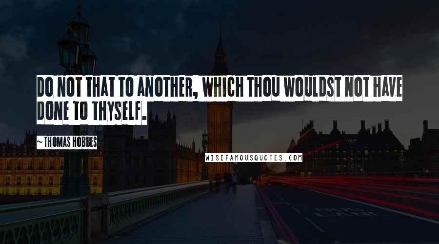 Thomas Hobbes Quotes: Do not that to another, which thou wouldst not have done to thyself.