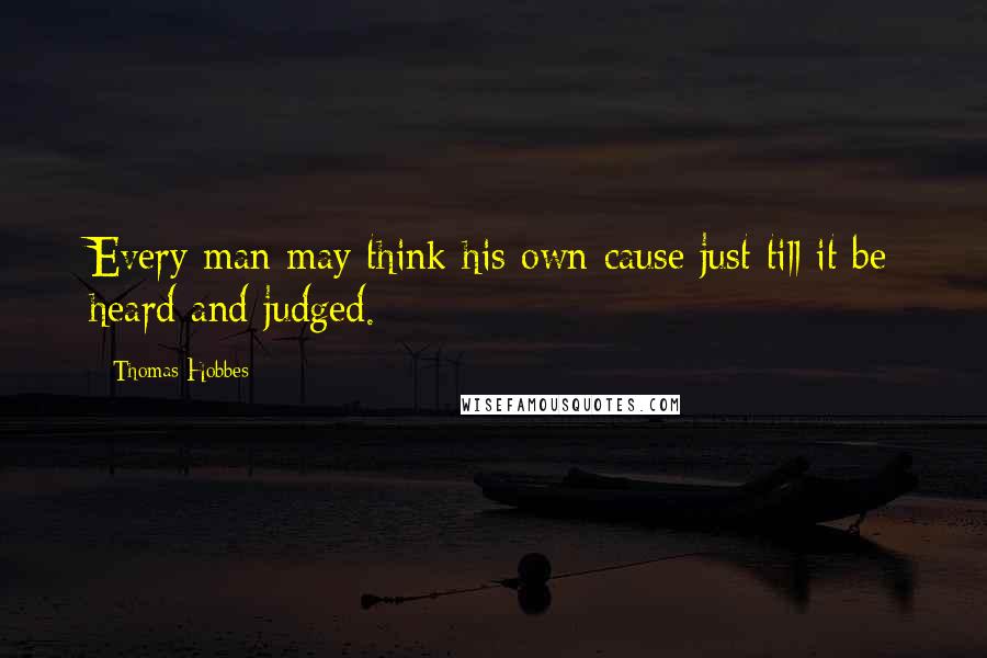 Thomas Hobbes Quotes: Every man may think his own cause just till it be heard and judged.