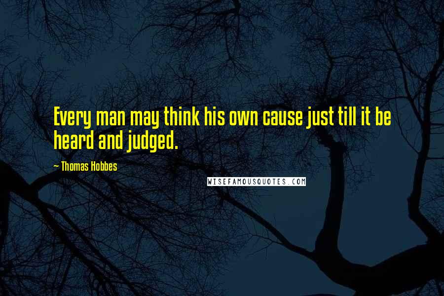 Thomas Hobbes Quotes: Every man may think his own cause just till it be heard and judged.