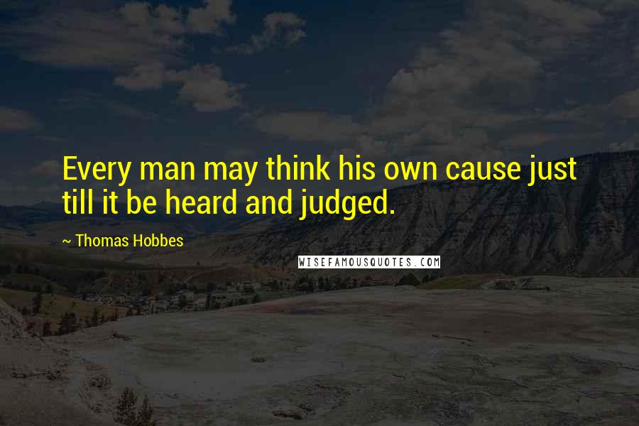 Thomas Hobbes Quotes: Every man may think his own cause just till it be heard and judged.