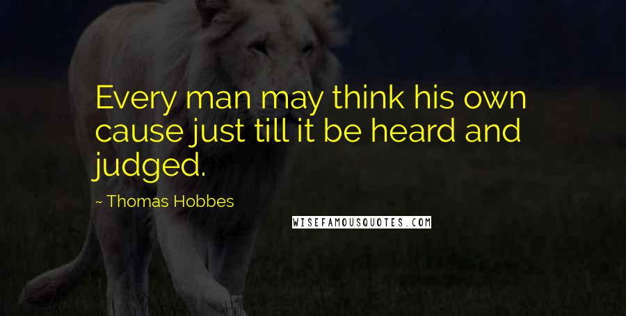 Thomas Hobbes Quotes: Every man may think his own cause just till it be heard and judged.