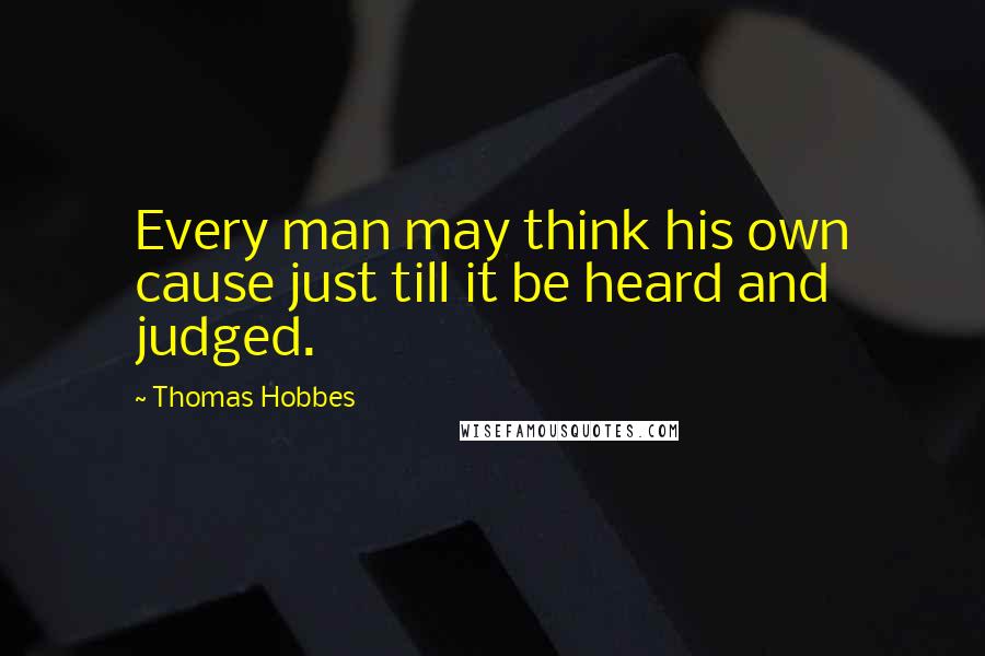 Thomas Hobbes Quotes: Every man may think his own cause just till it be heard and judged.