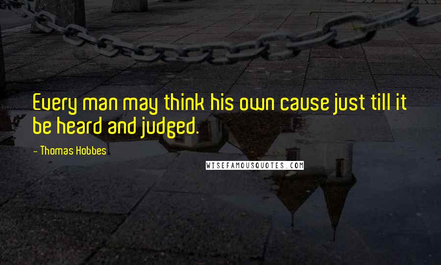 Thomas Hobbes Quotes: Every man may think his own cause just till it be heard and judged.