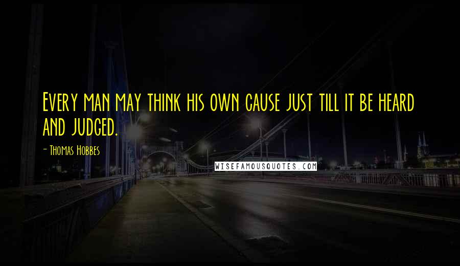 Thomas Hobbes Quotes: Every man may think his own cause just till it be heard and judged.